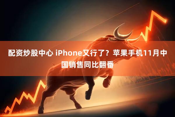 配资炒股中心 iPhone又行了？苹果手机11月中国销售同比翻番