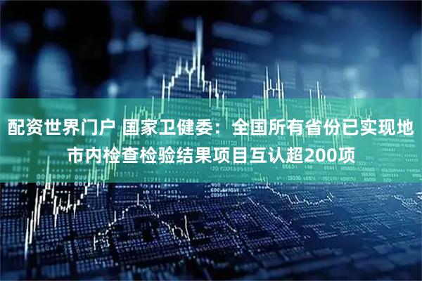 配资世界门户 国家卫健委：全国所有省份已实现地市内检查检验结果项目互认超200项