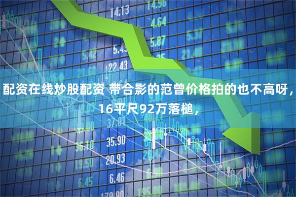 配资在线炒股配资 带合影的范曾价格拍的也不高呀，16平尺92万落槌，