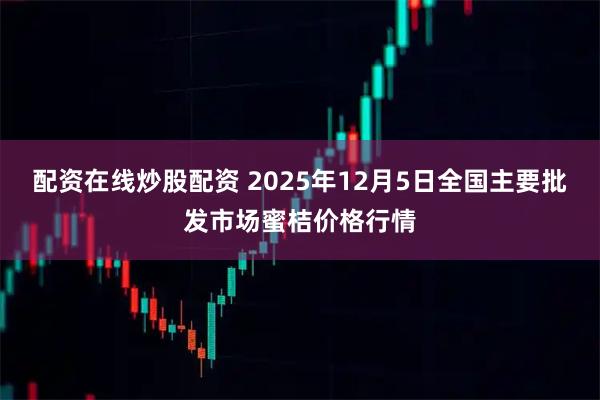 配资在线炒股配资 2025年12月5日全国主要批发市场蜜桔价格行情