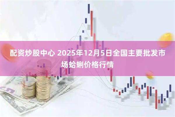 配资炒股中心 2025年12月5日全国主要批发市场蛤蜊价格行情