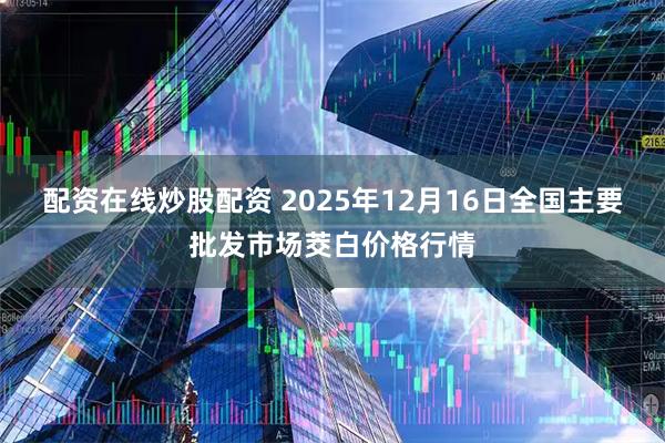 配资在线炒股配资 2025年12月16日全国主要批发市场茭白价格行情