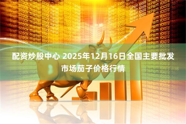 配资炒股中心 2025年12月16日全国主要批发市场茄子价格行情