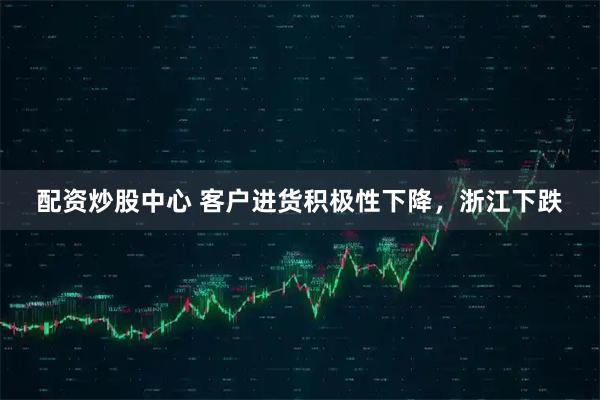 配资炒股中心 客户进货积极性下降，浙江下跌