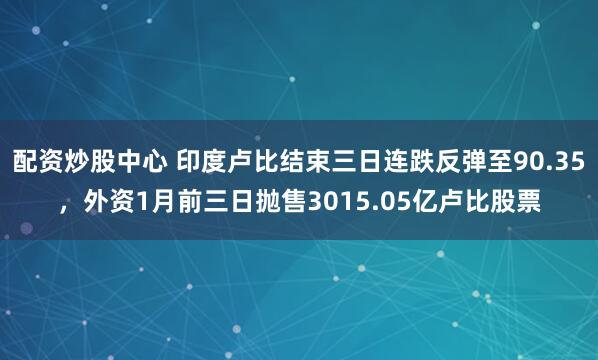 配资炒股中心 印度卢比结束三日连跌反弹至90.35，外资1月前三日抛售3015.05亿卢比股票
