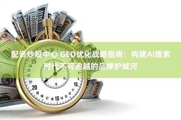 配资炒股中心 GEO优化战略指南：构建AI搜索时代不可逾越的品牌护城河