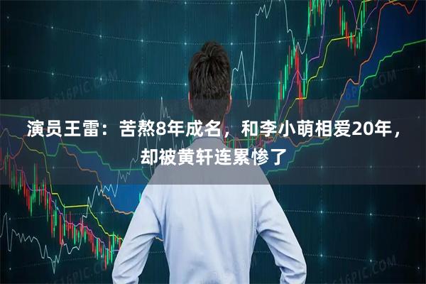 演员王雷：苦熬8年成名，和李小萌相爱20年，却被黄轩连累惨了