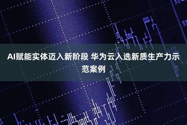 AI赋能实体迈入新阶段 华为云入选新质生产力示范案例