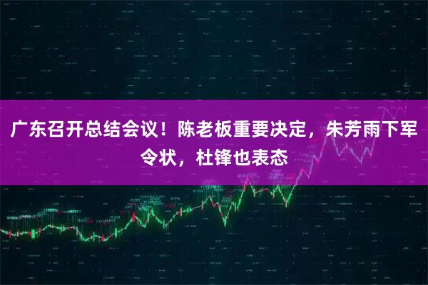 广东召开总结会议！陈老板重要决定，朱芳雨下军令状，杜锋也表态