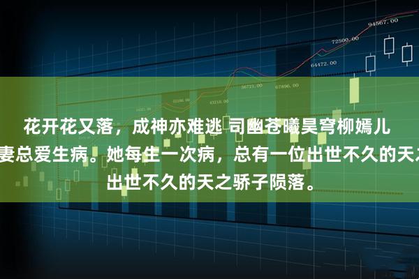 花开花又落，成神亦难逃 司幽苍曦昊穹柳嫣儿 天帝的未婚妻总爱生病。她每生一次病，总有一位出世不久的天之骄子陨落。