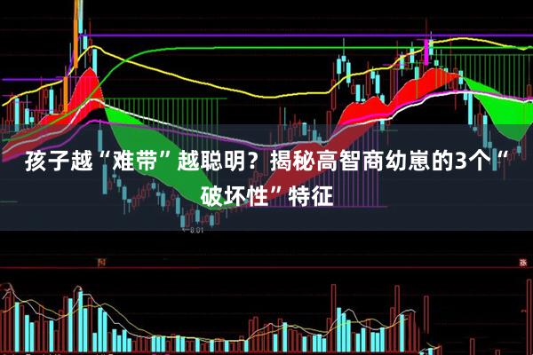 孩子越“难带”越聪明？揭秘高智商幼崽的3个“破坏性”特征
