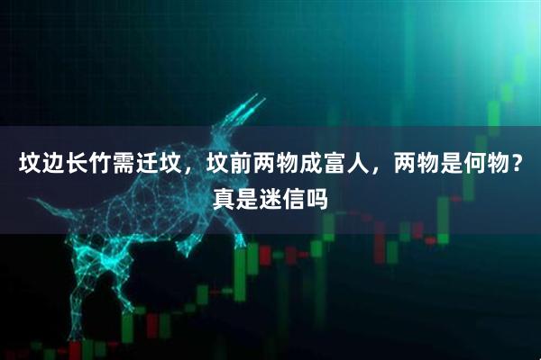 坟边长竹需迁坟，坟前两物成富人，两物是何物？真是迷信吗