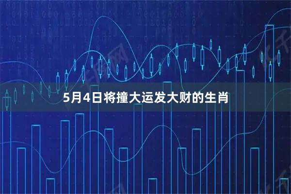 5月4日将撞大运发大财的生肖
