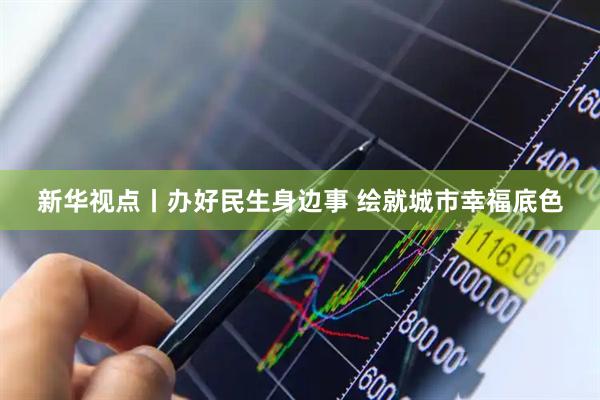 新华视点丨办好民生身边事 绘就城市幸福底色